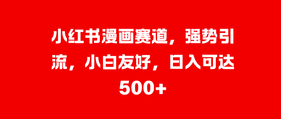 小红书漫画赛道，强势引流，小白友好，日入可达500+去创吧-网创项目资源站-副业项目-创业项目-搞钱项目黑蛋搞钱