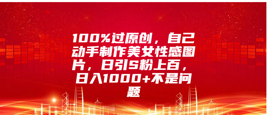 100%过原创，自己动手制作美女性感图片，日引S粉上百，日入1000+不是问题去创吧-网创项目资源站-副业项目-创业项目-搞钱项目黑蛋搞钱