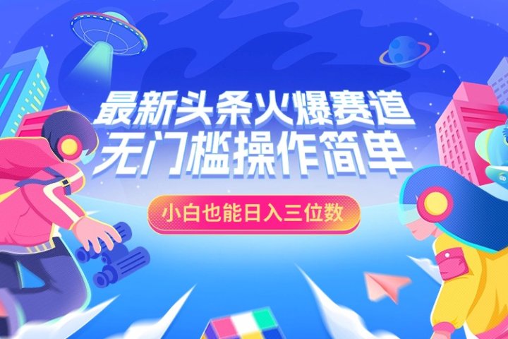 最新头条火爆赛道，小白也能日入三位数，无门槛操作简单去创吧-网创项目资源站-副业项目-创业项目-搞钱项目黑蛋搞钱