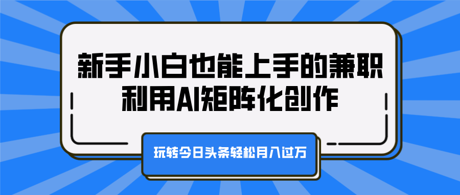 新手小白也能上手的兼职，利用AI矩阵化创作，玩转今日头条轻松月入过万去创吧-网创项目资源站-副业项目-创业项目-搞钱项目黑蛋搞钱