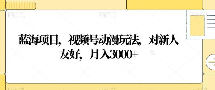视频号动漫玩法，对新人友好，月入3000+，蓝海项目去创吧-网创项目资源站-副业项目-创业项目-搞钱项目黑蛋搞钱