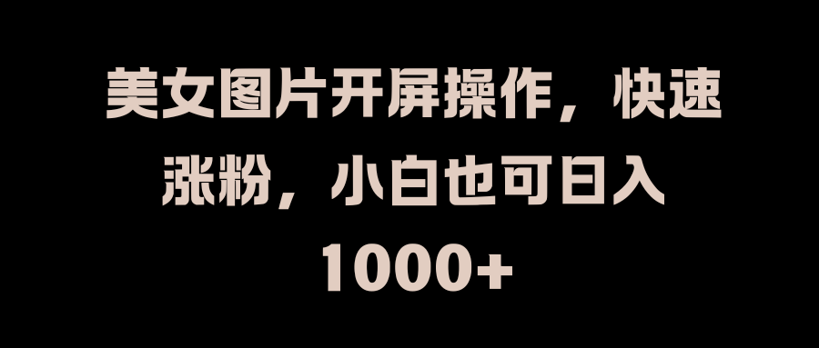 美女图片开屏操作，快速涨粉，小白也可日入1000+去创吧-网创项目资源站-副业项目-创业项目-搞钱项目黑蛋搞钱
