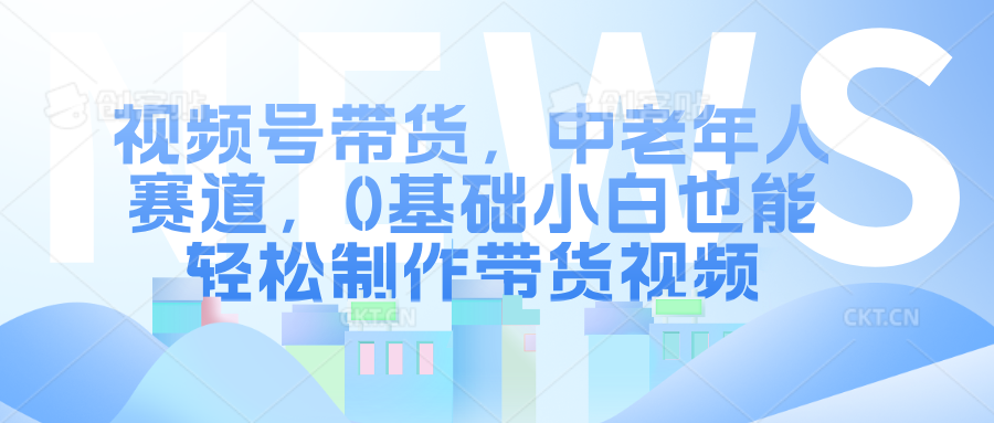 视频号带货，中老年人赛道，0基础小白也能轻松制作带货视频去创吧-网创项目资源站-副业项目-创业项目-搞钱项目黑蛋搞钱