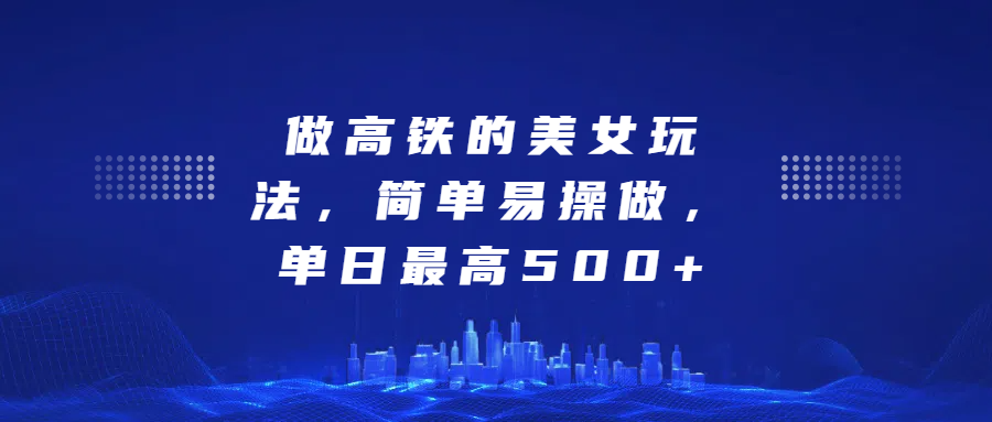 做高铁的美女玩法，简单易操做，单日最高500+去创吧-网创项目资源站-副业项目-创业项目-搞钱项目黑蛋搞钱