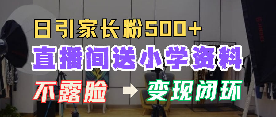 直播间送小学资料，每天引流家长粉500+，变现闭环模式！去创吧-网创项目资源站-副业项目-创业项目-搞钱项目黑蛋搞钱