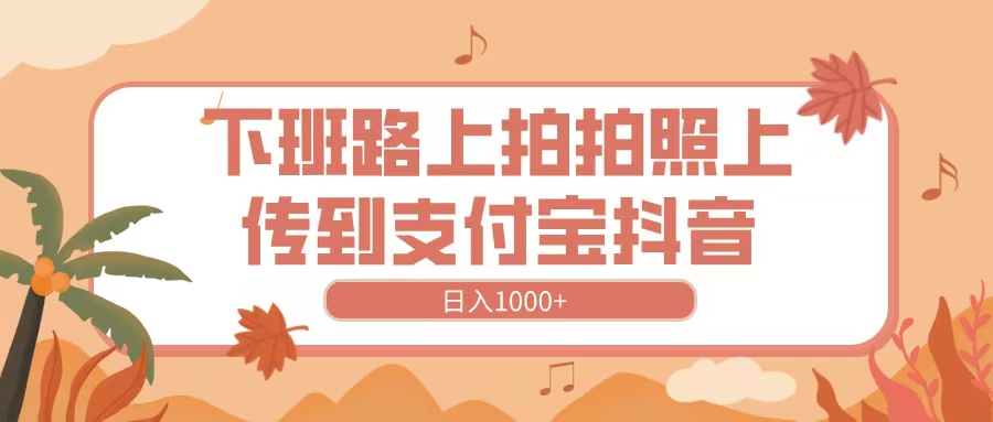 下班路上拍拍照，上传到抖音支付宝，日入1000+去创吧-网创项目资源站-副业项目-创业项目-搞钱项目黑蛋搞钱