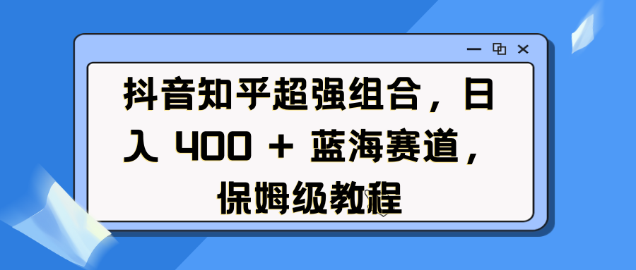 抖音知乎超强组合，日入 400 + 蓝海赛道，保姆级教程去创吧-网创项目资源站-副业项目-创业项目-搞钱项目黑蛋搞钱