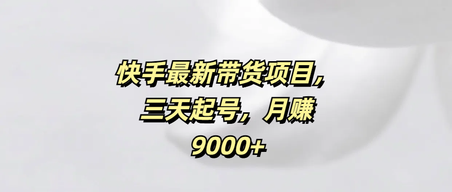 快手最新带货项目，三天起号，月赚9000+去创吧-网创项目资源站-副业项目-创业项目-搞钱项目黑蛋搞钱
