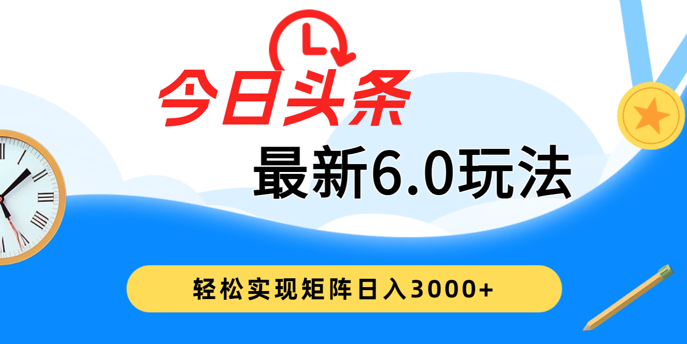 今日头条最新6.0玩法，超级简单，复制粘贴，轻松实现矩阵日入3000+去创吧-网创项目资源站-副业项目-创业项目-搞钱项目黑蛋搞钱