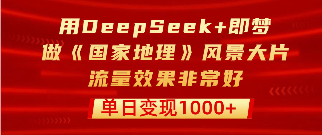 用DeepSeek+即梦制作《国家地理》风景大片，流量效果非常好，单日变现1000+去创吧-网创项目资源站-副业项目-创业项目-搞钱项目黑蛋搞钱