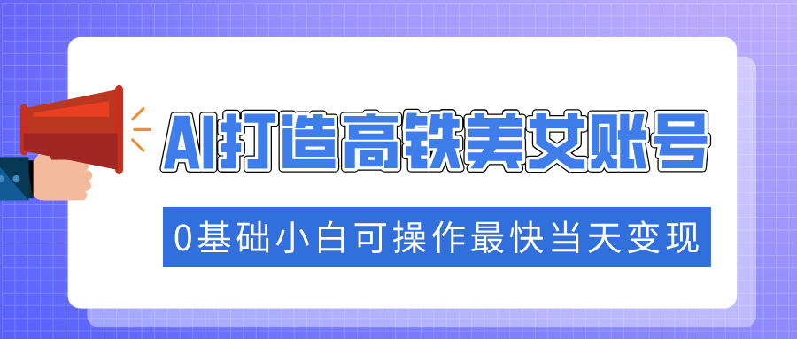 抓住流量密码快速涨粉，AI打造高铁美女账号，0基础小白可操作最快当天变现去创吧-网创项目资源站-副业项目-创业项目-搞钱项目黑蛋搞钱