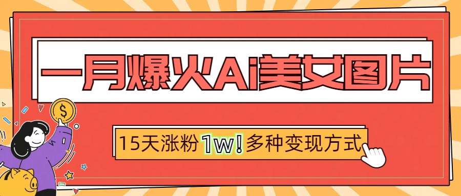 一月爆火ai美女图片，短视频热门玩法，15天涨粉1W多变现方式，深度解析!去创吧-网创项目资源站-副业项目-创业项目-搞钱项目黑蛋搞钱