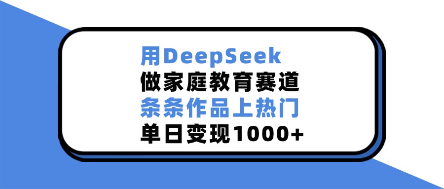 用DeepSeek做家庭教育赛道，条条作品上热门，单日变现1000+去创吧-网创项目资源站-副业项目-创业项目-搞钱项目黑蛋搞钱