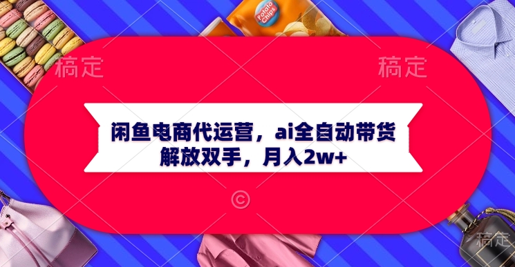 闲鱼电商代运营，ai全自动带货，解放双手，月入2w+去创吧-网创项目资源站-副业项目-创业项目-搞钱项目黑蛋搞钱