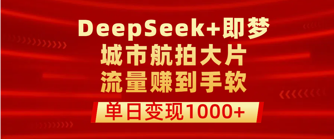 用DeepSeek+即梦做城市航拍大片，流量赚到手软，单日变现1000+去创吧-网创项目资源站-副业项目-创业项目-搞钱项目黑蛋搞钱