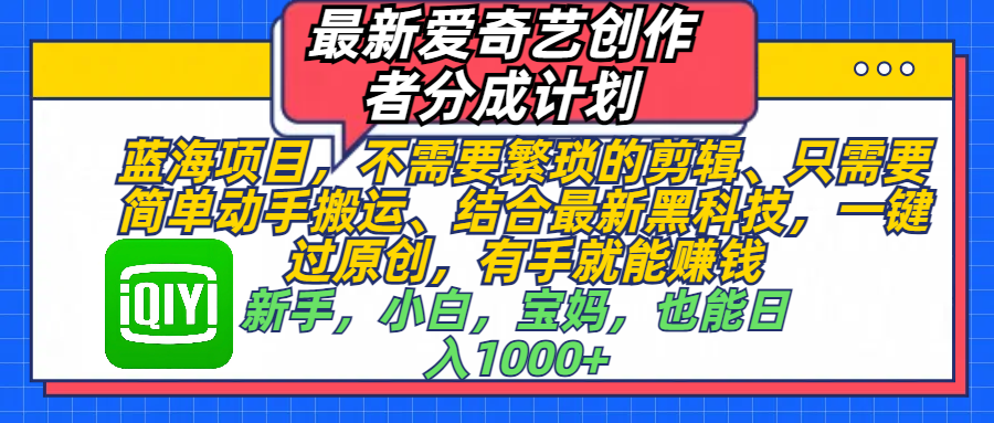最新爱奇艺创作者分成计划，蓝海项目，不需要繁琐的剪辑、 只需要简单动手搬运、结合最新黑科技，一键过原创，有手就能赚钱，新手，小白，宝妈，也能日入1000+  手机也可操作去创吧-网创项目资源站-副业项目-创业项目-搞钱项目黑蛋搞钱