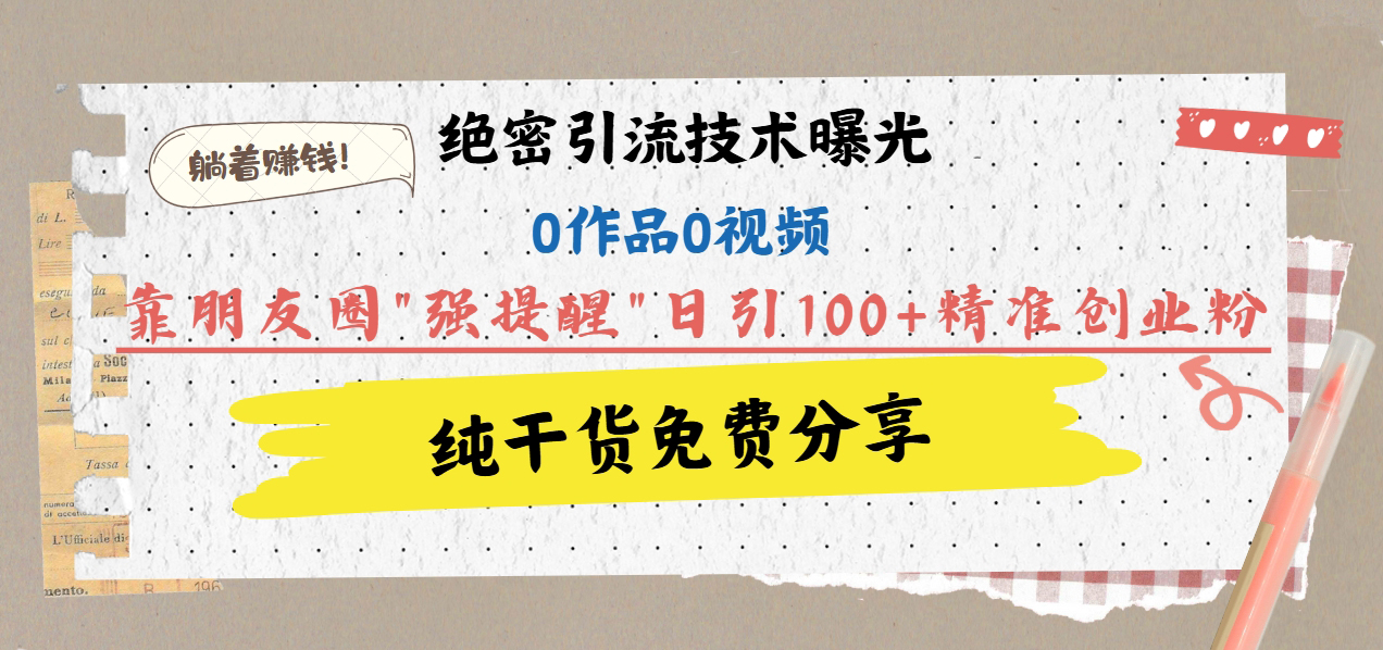 绝密引流技术曝光：0作品0视频，靠朋友圈”强提醒”日引100+精准创业粉，躺着赚钱！去创吧-网创项目资源站-副业项目-创业项目-搞钱项目黑蛋搞钱