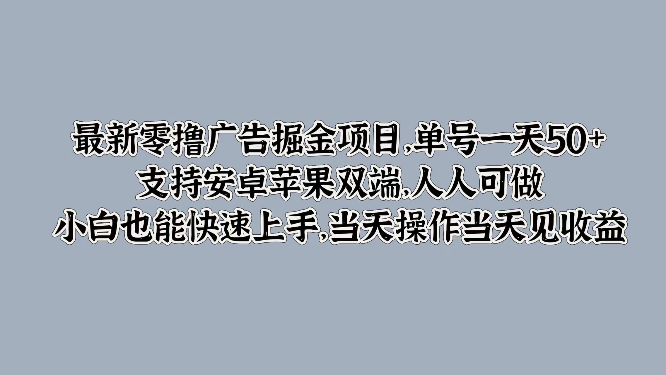 最新零撸广告掘金项目，单号一天50+，支持安卓苹果双端，人人可做，小白也能快速上手，当天操作当天见收益去创吧-网创项目资源站-副业项目-创业项目-搞钱项目黑蛋搞钱
