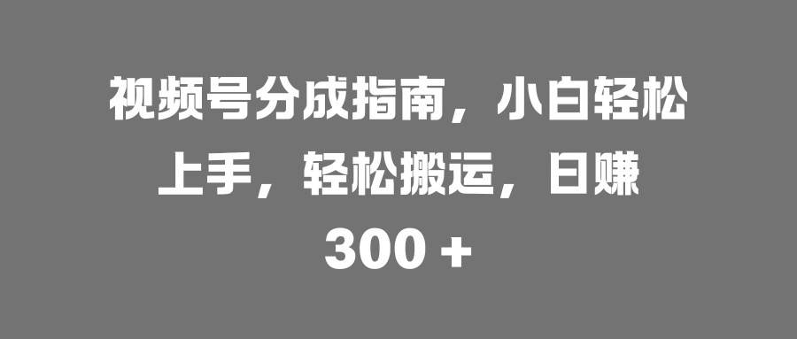 视频号分成指南，小白轻松上手，轻松搬运，日赚 300 +去创吧-网创项目资源站-副业项目-创业项目-搞钱项目黑蛋搞钱