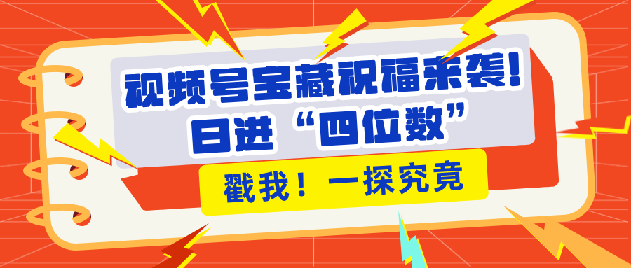视频号宝藏祝福来袭！粉丝无忧扩张，带货效能翻倍，日进“四位数” 近在咫尺去创吧-网创项目资源站-副业项目-创业项目-搞钱项目黑蛋搞钱