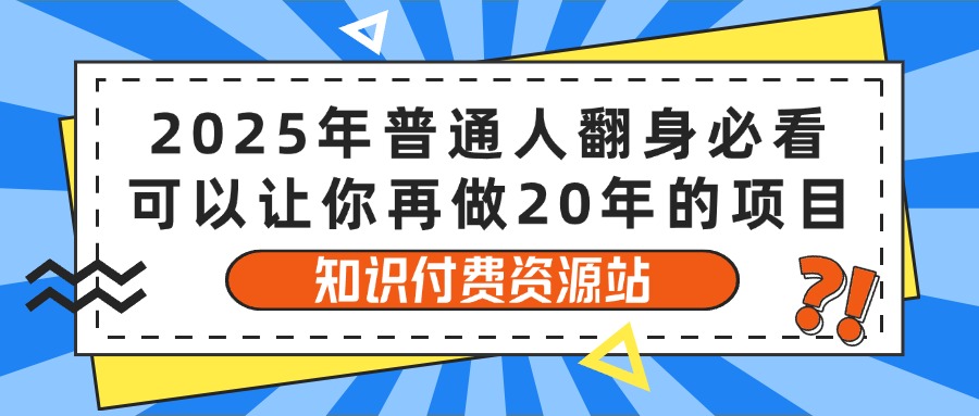 2025年普通人翻身必看，可以让你再做20年的项目 知识付费资源站去创吧-网创项目资源站-副业项目-创业项目-搞钱项目黑蛋搞钱