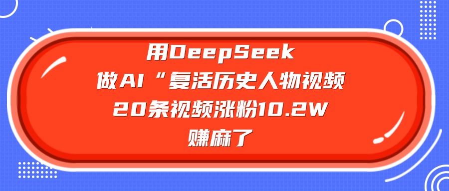 用DeepSeek做AI“复活历史人物”视频，20条视频涨粉10.2W，赚麻了去创吧-网创项目资源站-副业项目-创业项目-搞钱项目黑蛋搞钱