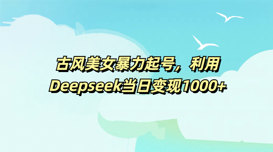 古风美女暴力起号，利用Deepseek当日变现1000+去创吧-网创项目资源站-副业项目-创业项目-搞钱项目黑蛋搞钱