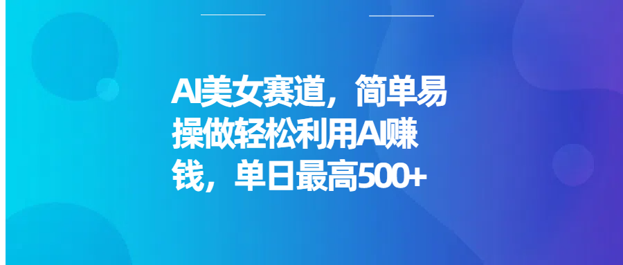 AI美女赛道，简单易操做轻松利用AI赚钱，单日最高500+去创吧-网创项目资源站-副业项目-创业项目-搞钱项目黑蛋搞钱