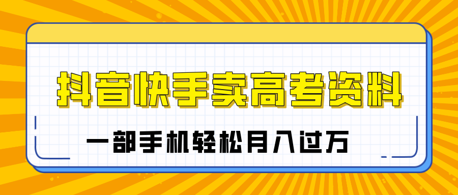 临近高考季，抖音快手卖高考资料，小白可操作一部手机轻松月入过万去创吧-网创项目资源站-副业项目-创业项目-搞钱项目黑蛋搞钱