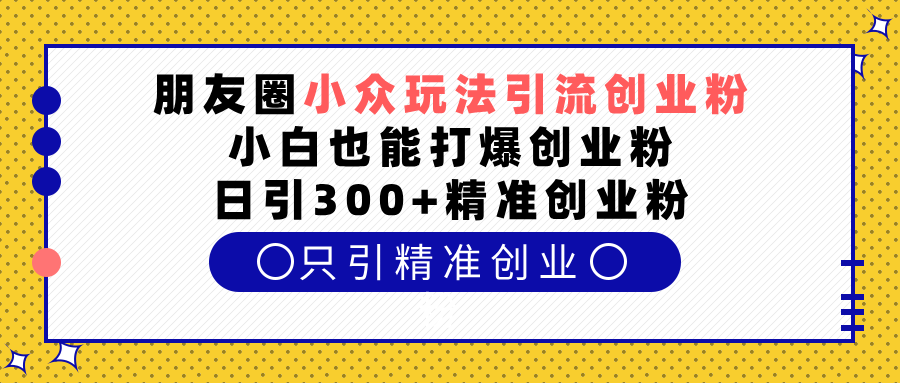 朋友圈小众玩法引流创业粉，小白也能打爆创业粉，日引300+精准创业粉去创吧-网创项目资源站-副业项目-创业项目-搞钱项目黑蛋搞钱