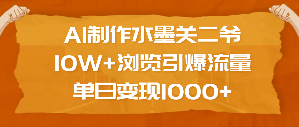 AI制作水墨关二爷，10W+浏览引爆流量，单日变现1000+去创吧-网创项目资源站-副业项目-创业项目-搞钱项目黑蛋搞钱