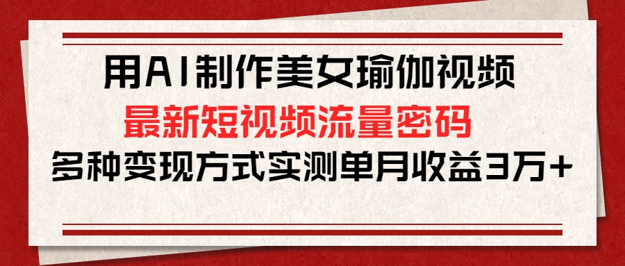 用AI制作美女瑜伽视频，最新短视频流量密码，多种变现方式实测单月收益3万+去创吧-网创项目资源站-副业项目-创业项目-搞钱项目黑蛋搞钱