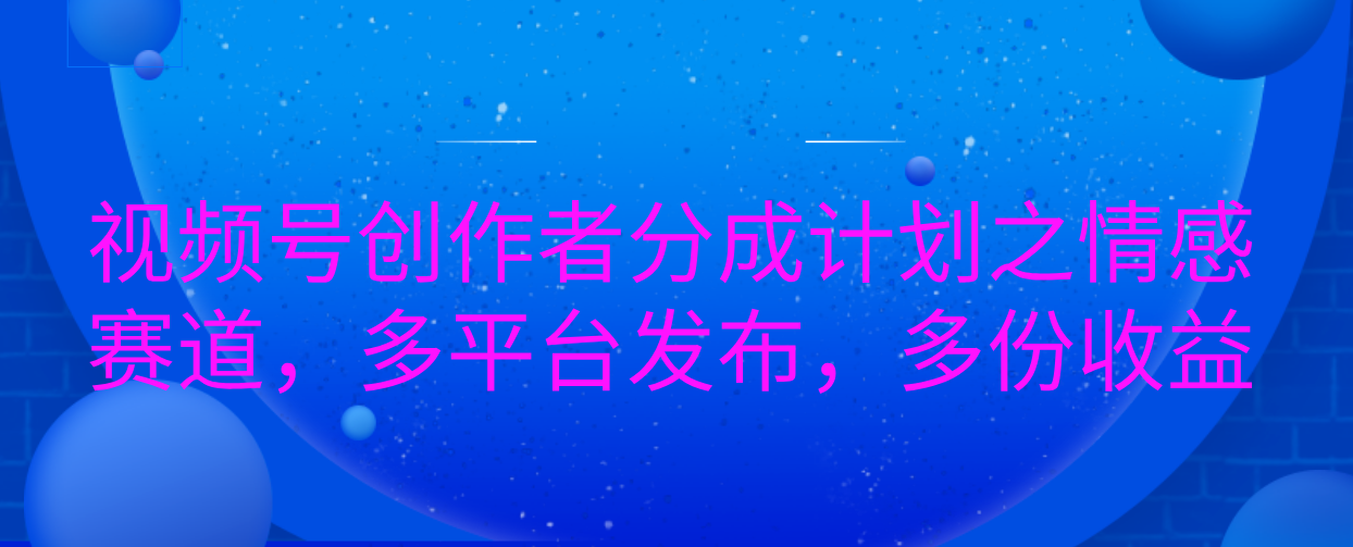视频号创作者分成计划之情感赛道，多平台发布，多份收益去创吧-网创项目资源站-副业项目-创业项目-搞钱项目黑蛋搞钱