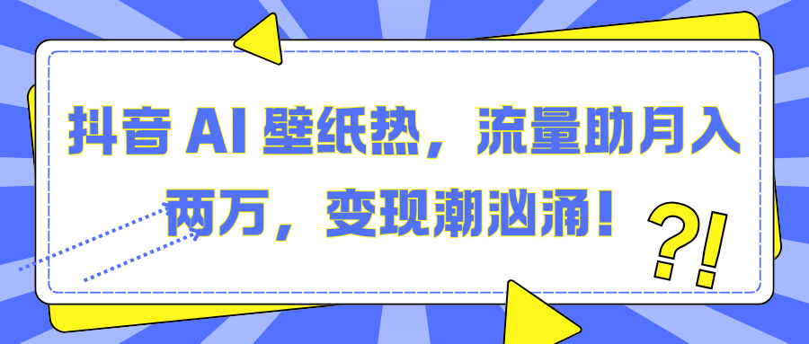 抖音 AI 壁纸热，流量助月入两万，变现潮汹涌！去创吧-网创项目资源站-副业项目-创业项目-搞钱项目黑蛋搞钱