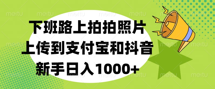 下班路上拍拍照片，上传到支付宝和抖音，新手日入1000+去创吧-网创项目资源站-副业项目-创业项目-搞钱项目黑蛋搞钱