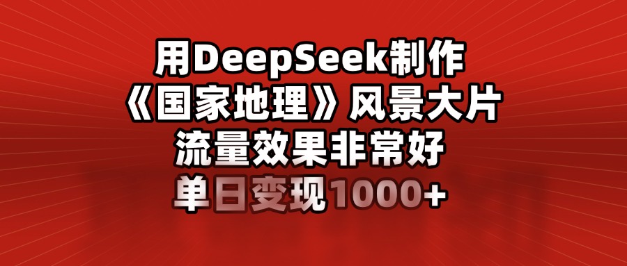 用DeepSeek制作《国家地理》风景大片，流量效果非常好，单日变现1000+去创吧-网创项目资源站-副业项目-创业项目-搞钱项目黑蛋搞钱
