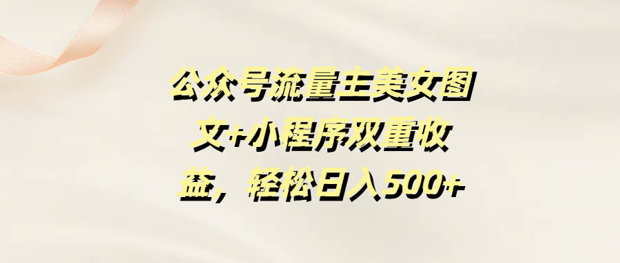 公众号流量主美女图文+小程序双重收益，轻松日入500+去创吧-网创项目资源站-副业项目-创业项目-搞钱项目黑蛋搞钱