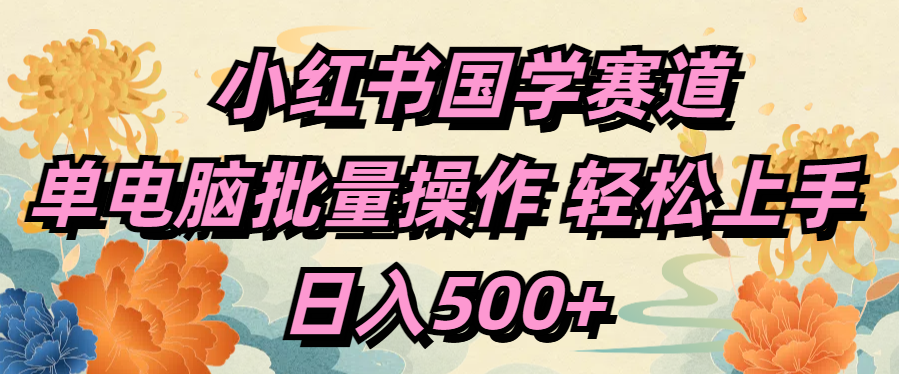 小红书国学赛道 单电脑批量操作 轻松上手 日入500+去创吧-网创项目资源站-副业项目-创业项目-搞钱项目黑蛋搞钱