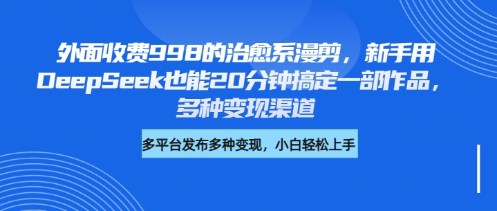 外面收费998的治愈系漫剪，新手用DeepSeek也能20分钟搞定一部作品，多种变现渠道去创吧-网创项目资源站-副业项目-创业项目-搞钱项目黑蛋搞钱