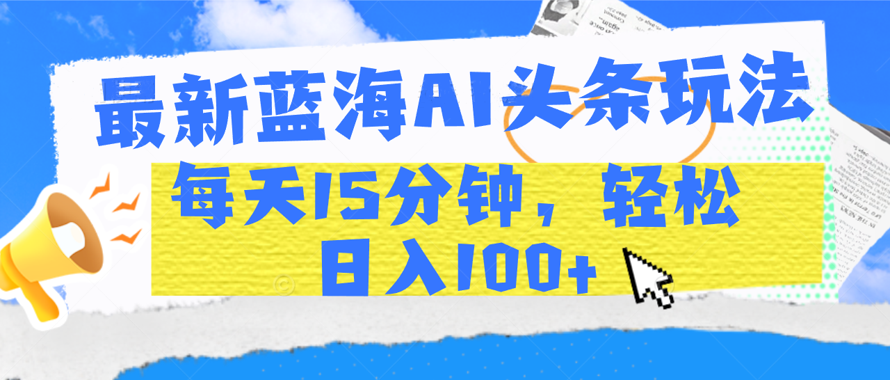 最新蓝海AI头条玩法，每天15分钟，轻松日入100+去创吧-网创项目资源站-副业项目-创业项目-搞钱项目黑蛋搞钱