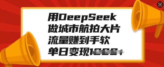 用DeepSeek做城市航拍大片，流量赚到手软，单日变现多张去创吧-网创项目资源站-副业项目-创业项目-搞钱项目黑蛋搞钱