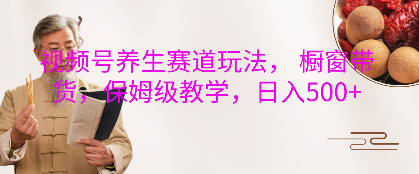 视频号养生赛道玩法， 橱窗带货，保姆级教学，日入500+去创吧-网创项目资源站-副业项目-创业项目-搞钱项目黑蛋搞钱