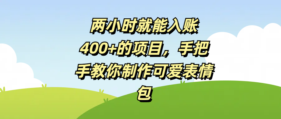 两小时就能入账400+的项目，手把手教你制作可爱表情包去创吧-网创项目资源站-副业项目-创业项目-搞钱项目黑蛋搞钱