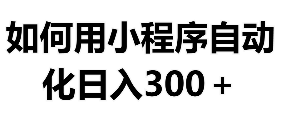 如何用小程序构建自动化日入300+（附操作手册+数据源清单）去创吧-网创项目资源站-副业项目-创业项目-搞钱项目黑蛋搞钱