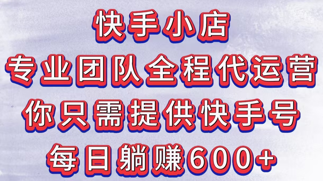 快手小店，专业团队全程代运营，你只需提供快手号，每日躺赚600+去创吧-网创项目资源站-副业项目-创业项目-搞钱项目黑蛋搞钱
