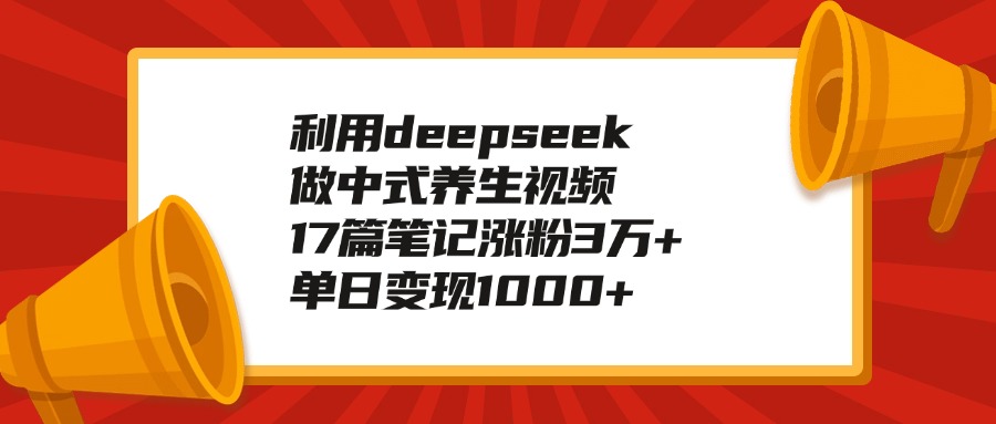 利用deepseek做中式养生视频，17篇笔记涨粉3万+，单日变现1000+去创吧-网创项目资源站-副业项目-创业项目-搞钱项目黑蛋搞钱