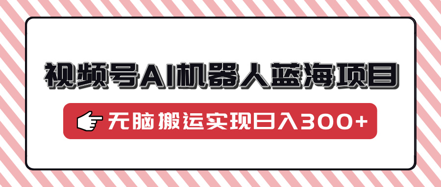 视频号AI机器人蓝海项目，操作简单适合0基础小白，无脑搬运实现日入300+去创吧-网创项目资源站-副业项目-创业项目-搞钱项目黑蛋搞钱