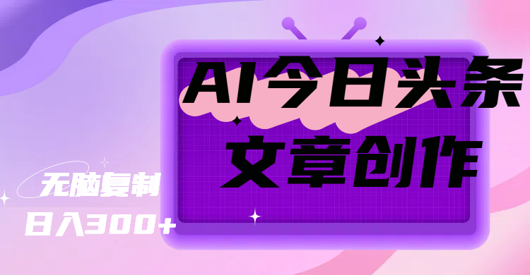AI今日头条文章创作，无脑复制，日入300+去创吧-网创项目资源站-副业项目-创业项目-搞钱项目黑蛋搞钱