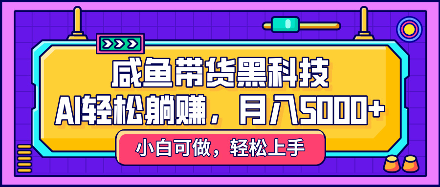 咸鱼带货黑科技，AI轻松躺赚，稳定月入5000+去创吧-网创项目资源站-副业项目-创业项目-搞钱项目黑蛋搞钱