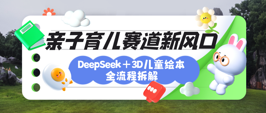 育儿赛道新风口：DeepSeek+3D绘本全流程拆解，月涨粉上万，还能培养亲子创造力去创吧-网创项目资源站-副业项目-创业项目-搞钱项目黑蛋搞钱
